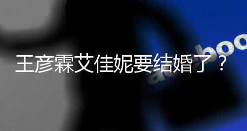 个人资料作王彦王代表要结彦霖婚了霖艾佳妮
