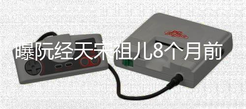 儿8曝阮女方个月曾否认恋经天前分情宋祖手