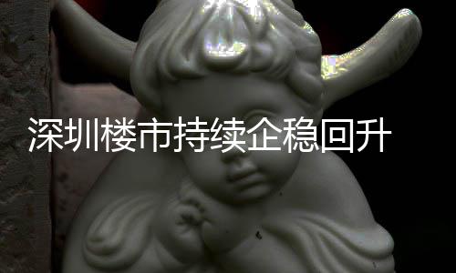 高宅累月以一年回升套，楼市来住来新计成交近持续创近企稳深圳